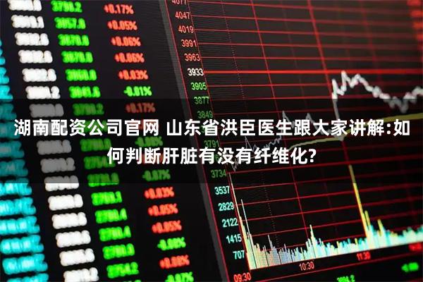 湖南配资公司官网 山东省洪臣医生跟大家讲解:如何判断肝脏有没有纤维化?