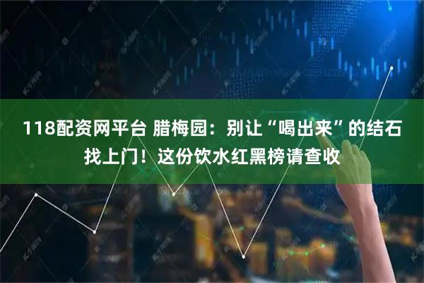 118配资网平台 腊梅园：别让“喝出来”的结石找上门！这份饮水红黑榜请查收