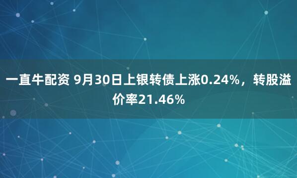 一直牛配资 9月30日上银转债上涨0.24%，转股溢价率21.46%