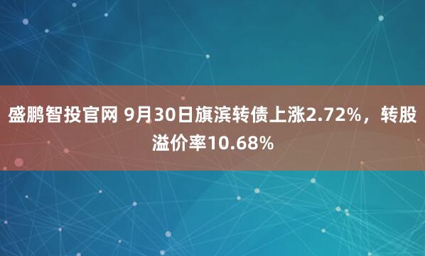 盛鹏智投官网 9月30日旗滨转债上涨2.72%，转股溢价率10.68%