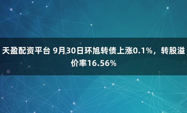 天盈配资平台 9月30日环旭转债上涨0.1%，转股溢价率16.56%