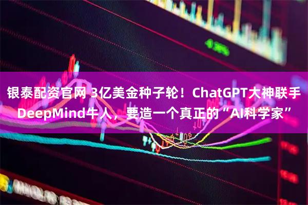 银泰配资官网 3亿美金种子轮！ChatGPT大神联手DeepMind牛人，要造一个真正的“AI科学家”