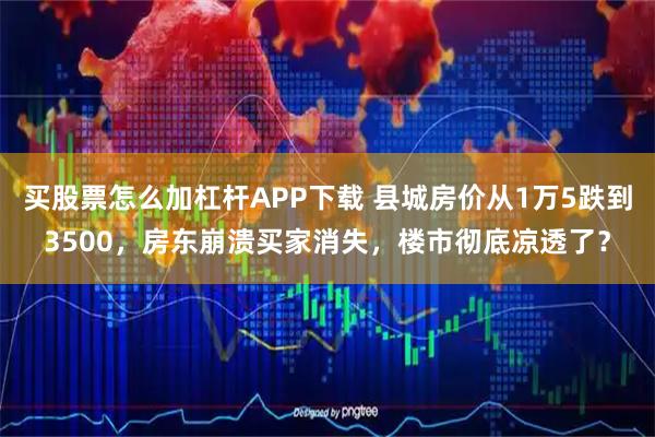 买股票怎么加杠杆APP下载 县城房价从1万5跌到3500，房东崩溃买家消失，楼市彻底凉透了？