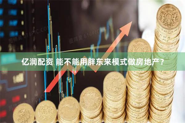 亿润配资 能不能用胖东来模式做房地产？
