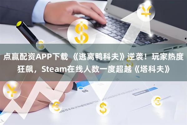 点赢配资APP下载 《逃离鸭科夫》逆袭！玩家热度狂飙，Steam在线人数一度超越《塔科夫》
