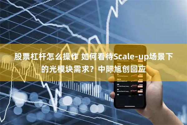 股票杠杆怎么操作 如何看待Scale-up场景下的光模块需求？中际旭创回应