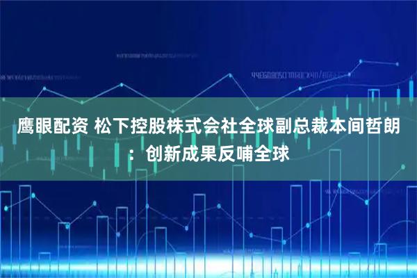 鹰眼配资 松下控股株式会社全球副总裁本间哲朗:创新成果反哺全球