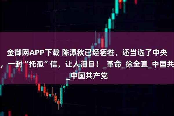 金御网APP下载 陈潭秋已经牺牲,还当选了中央委员,一封“托孤”信,让人泪目!_革命_徐全直_中国共产党