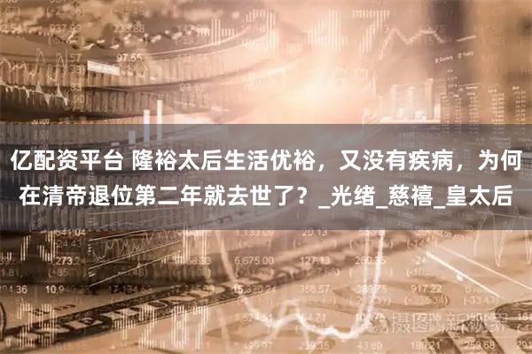 亿配资平台 隆裕太后生活优裕,又没有疾病,为何在清帝退位第二年就去世了?_光绪_慈禧_皇太后