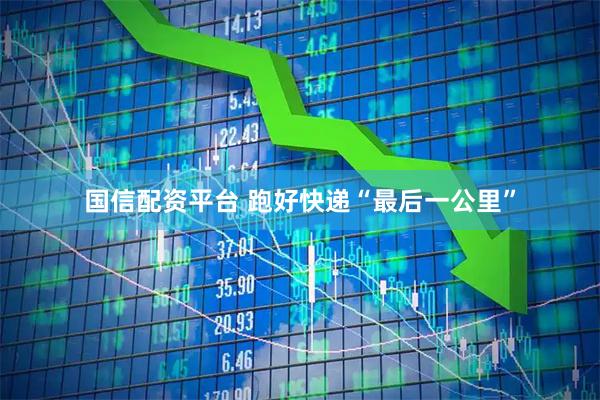 国信配资平台 跑好快递“最后一公里”