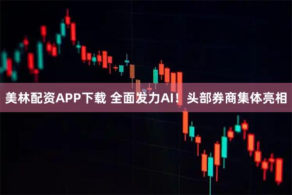 美林配资APP下载 全面发力AI!头部券商集体亮相