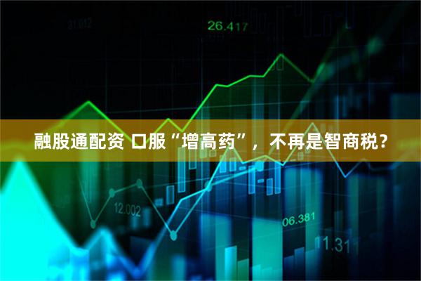 融股通配资 口服“增高药”,不再是智商税?