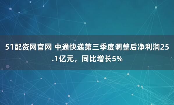 51配资网官网 中通快递第三季度调整后净利润25.1亿元,同比增长5%