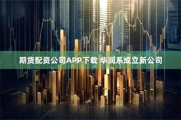 期货配资公司APP下载 华润系成立新公司