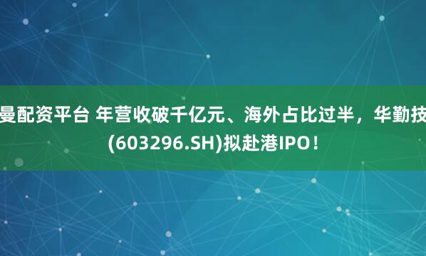 雷曼配资平台 年营收破千亿元、海外占比过半,华勤技术(603296.SH)拟赴港IPO!