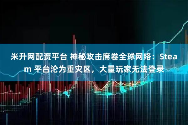 米升网配资平台 神秘攻击席卷全球网络：Steam 平台沦为重灾区，大量玩家无法登录