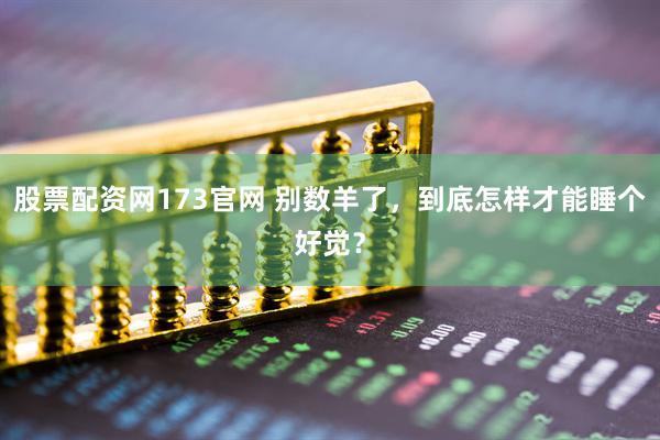 股票配资网173官网 别数羊了,到底怎样才能睡个好觉?
