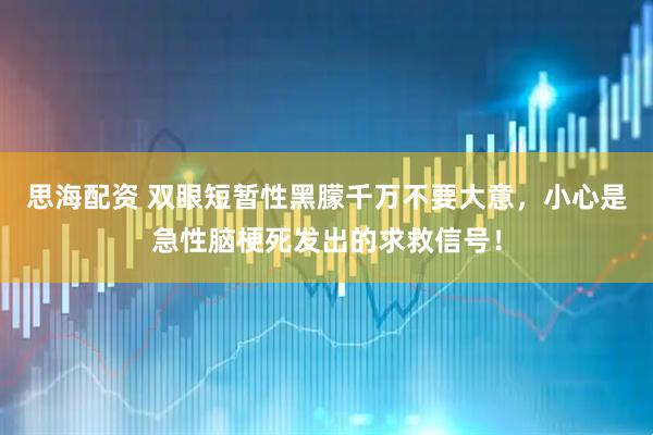 思海配资 双眼短暂性黑朦千万不要大意,小心是急性脑梗死发出的求救信号!
