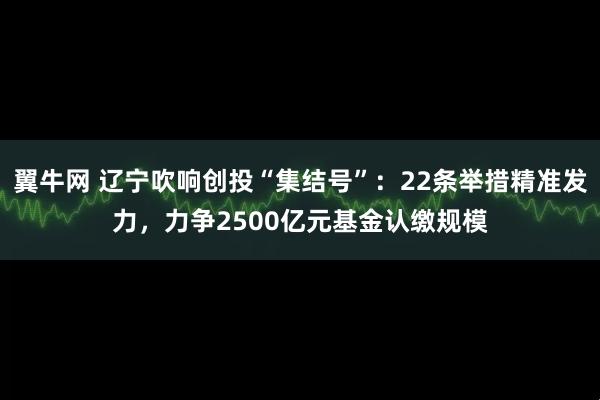 翼牛网 辽宁吹响创投“集结号”：22条举措精准发力，力争2500亿元基金认缴规模