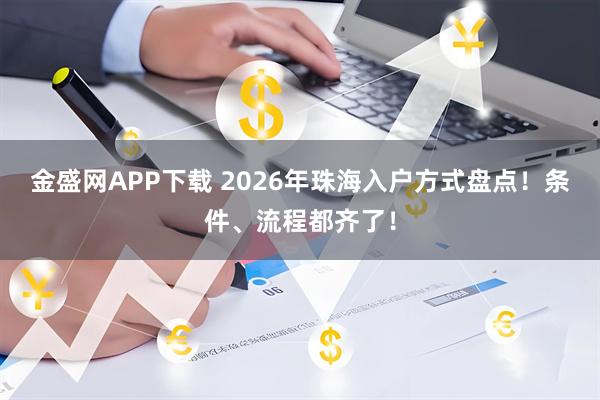 金盛网APP下载 2026年珠海入户方式盘点！条件、流程都齐了！