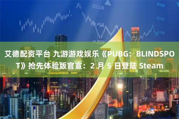 艾德配资平台 九游游戏娱乐《PUBG：BLINDSPOT》抢先体验版官宣：2 月 5 日登陆 Steam