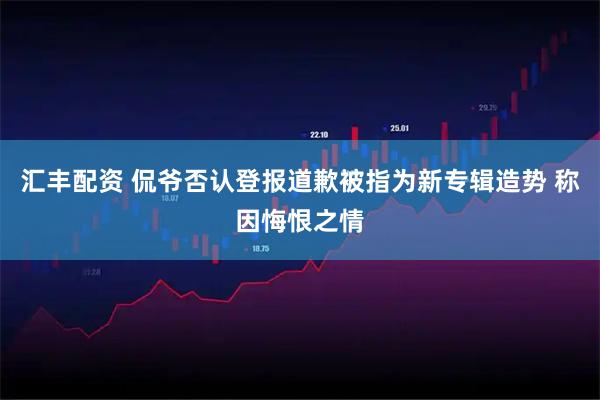 汇丰配资 侃爷否认登报道歉被指为新专辑造势 称因悔恨之情