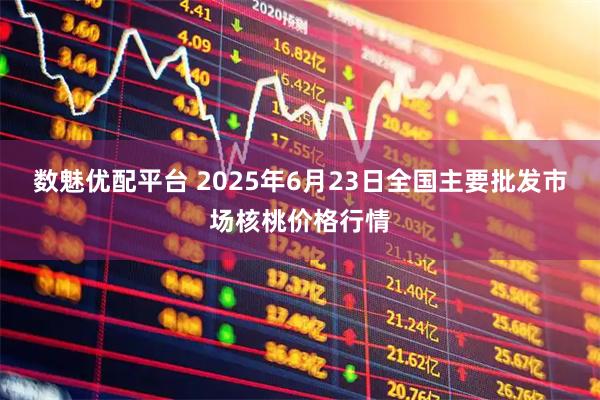 数魅优配平台 2025年6月23日全国主要批发市场核桃价格行情
