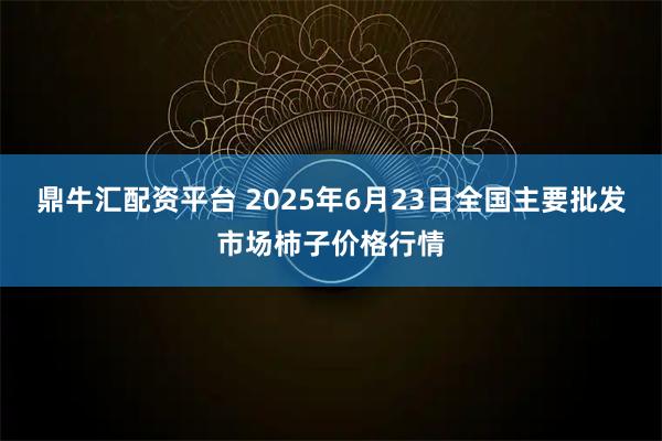 鼎牛汇配资平台 2025年6月23日全国主要批发市场柿子价格行情