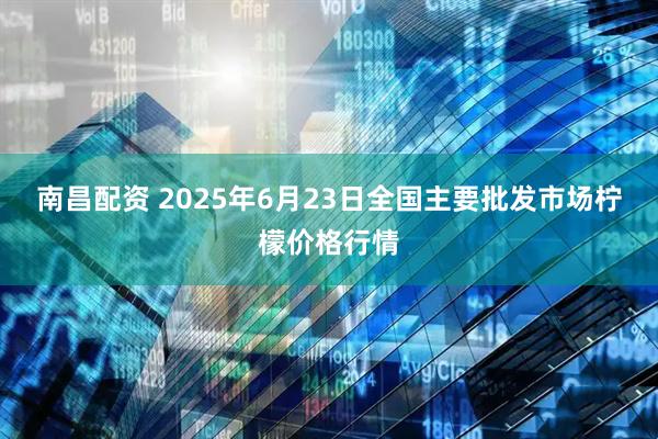 南昌配资 2025年6月23日全国主要批发市场柠檬价格行情