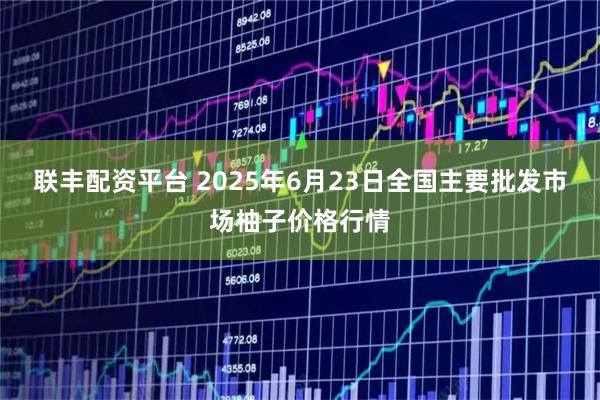 联丰配资平台 2025年6月23日全国主要批发市场柚子价格行情