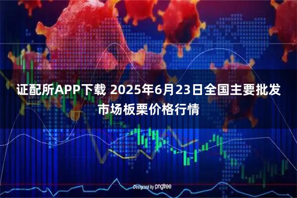 证配所APP下载 2025年6月23日全国主要批发市场板栗价格行情