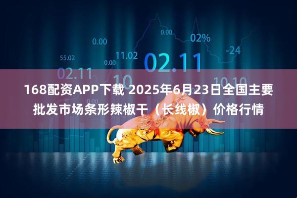 168配资APP下载 2025年6月23日全国主要批发市场条形辣椒干（长线椒）价格行情