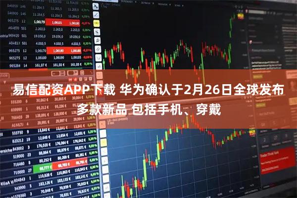 易信配资APP下载 华为确认于2月26日全球发布多款新品 包括手机、穿戴
