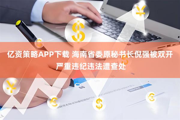 亿资策略APP下载 海南省委原秘书长倪强被双开 严重违纪违法遭查处