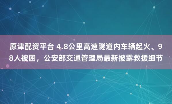 原津配资平台 4.8公里高速隧道内车辆起火、98人被困，公安部交通管理局最新披露救援细节