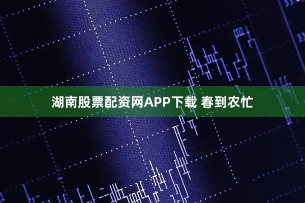 湖南股票配资网APP下载 春到农忙