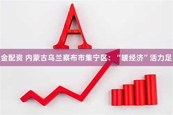金配资 内蒙古乌兰察布市集宁区：“暖经济”活力足