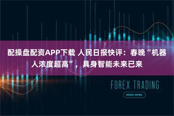 配操盘配资APP下载 人民日报快评：春晚“机器人浓度超高”，具身智能未来已来