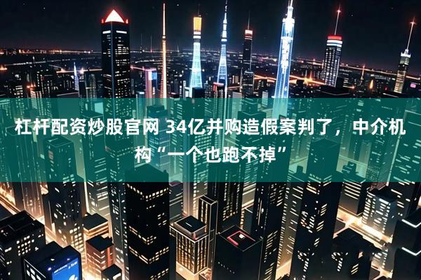 杠杆配资炒股官网 34亿并购造假案判了，中介机构“一个也跑不掉”
