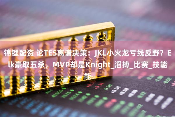 锦锂配资 论TES离谱决策：JKL小火龙亏线反野？Elk豪取五杀，MVP却是Knight_滔搏_比赛_技能
