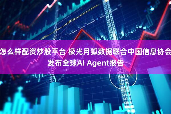 怎么样配资炒股平台 极光月狐数据联合中国信息协会发布全球AI Agent报告