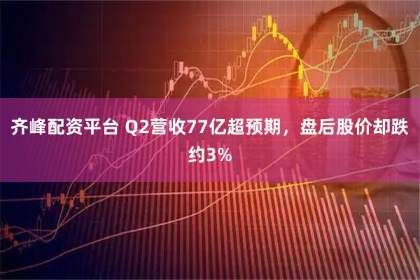 齐峰配资平台 Q2营收77亿超预期，盘后股价却跌约3%