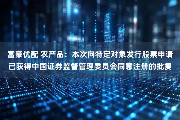 富豪优配 农产品：本次向特定对象发行股票申请已获得中国证券监督管理委员会同意注册的批复
