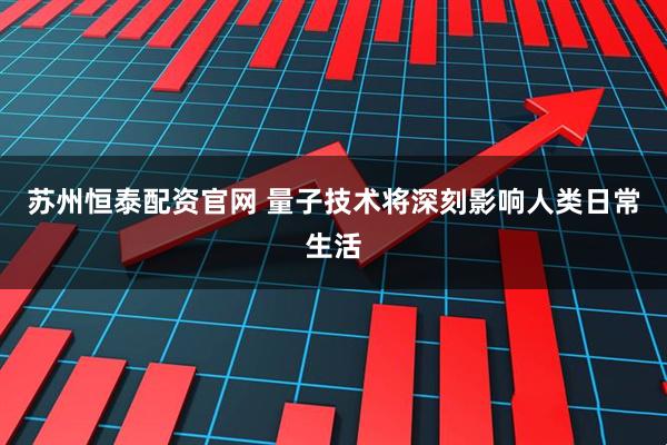 苏州恒泰配资官网 量子技术将深刻影响人类日常生活