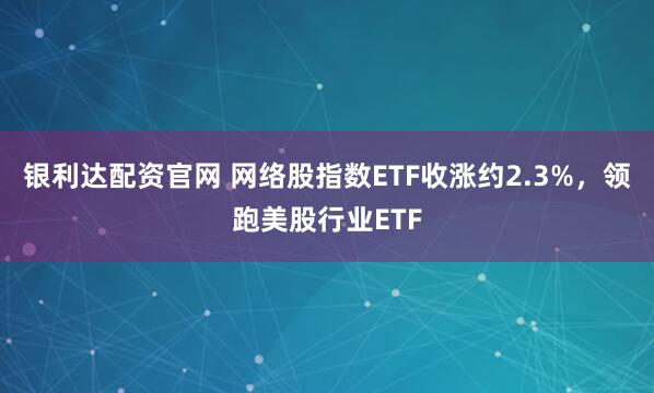 银利达配资官网 网络股指数ETF收涨约2.3%，领跑美股行业ETF
