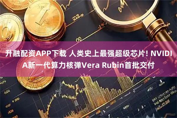 升融配资APP下载 人类史上最强超级芯片! NVIDIA新一代算力核弹Vera Rubin首批交付
