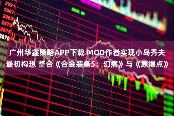 广州华鑫策略APP下载 MOD作者实现小岛秀夫最初构想 整合《合金装备5：幻痛》与《原爆点》