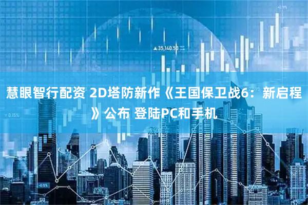 慧眼智行配资 2D塔防新作《王国保卫战6：新启程》公布 登陆PC和手机