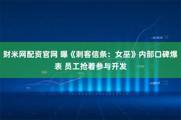 财米网配资官网 曝《刺客信条：女巫》内部口碑爆表 员工抢着参与开发