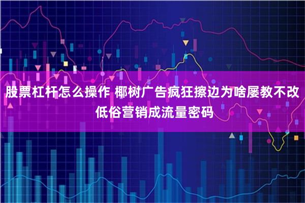 股票杠杆怎么操作 椰树广告疯狂擦边为啥屡教不改 低俗营销成流量密码
